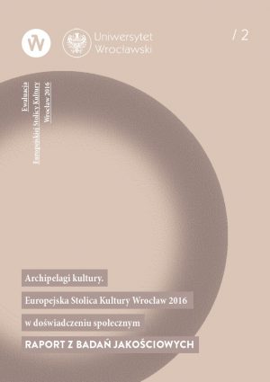 Ewaluacja ESK Wrocław 2016 – Archipelagi kultury. Europejska Stolica Kultury Wrocław 2016 w doświadczeniu społecznym. Raport z badań jakościowych.
