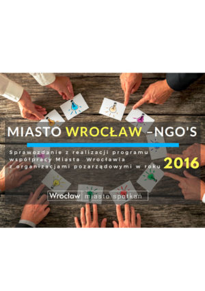 Sprawozdanie z realizacji programu współpracy Miasta Wrocławia z organizacjami pozarządowymi w 2016 roku